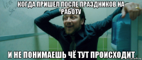 когда пришел после праздников на работу и не понимаешь чё тут происходит