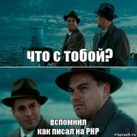 что с тобой? вспомнил
как писал на PHP