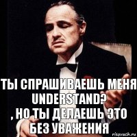 Ты спрашиваешь меня UNDERSTAND?
, но ты делаешь это без уважения