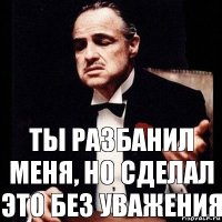 Ты разбанил меня, но сделал это без уважения