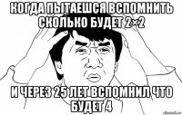 когда пытаешся вспомнить сколько будет 2×2 и через 25 лет вспомнил что будет 4