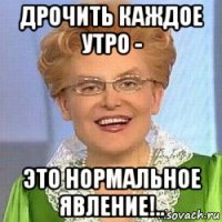 дрочить каждое утро - это нормальное явление!..