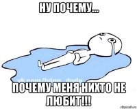 ну почему... почему меня нихто не любит!!!