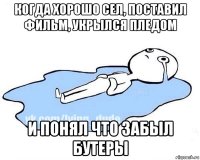 когда хорошо сел, поставил фильм, укрылся пледом и понял что забыл бутеры