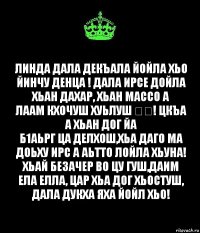 Линда Дала декъала йойла хьо йинчу денца ! Дала ирсе дойла хьан дахар, хьан массо а
лаам кхочуш хуьлуш ❤️! Цкъа а хьан дог йа
б1аьрг ца делхош,хьа даго ма доьху ирс а аьтто лойла хьуна! Хьай безачер во цу гуш,даим ела елла, цар хьа дог хьостуш, Дала дукха яха йойл хьо!