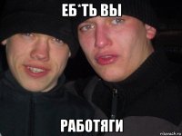 еб*ть вы работяги