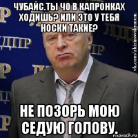 чубайс.ты чо в капронках ходишь? или это у тебя носки такие? не позорь мою седую голову.