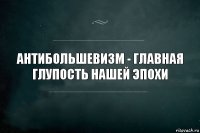 антибольшевизм - главная глупость нашей эпохи