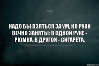 Надо бы взяться за ум, но руки вечно заняты: в одной руке - рюмка, в другой - сигарета.