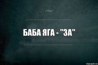 баба яга - "за"