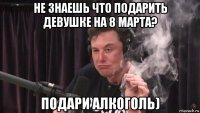 не знаешь что подарить девушке на 8 марта? подари алкоголь)