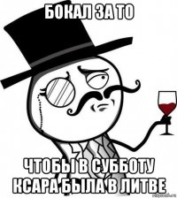 бокал за то чтобы в субботу ксара была в литве