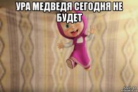 ура медведя сегодня не будет 