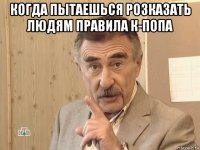 когда пытаешься розказать людям правила к-попа 