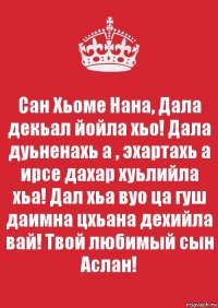 Сан Хьоме Нана, Дала декьал йойла хьо! Дала дуьненахь а , эхартахь а ирсе дахар хуьлийла хьа! Дал хьа вуо ца гуш даимна цхьана дехийла вай! Твой любимый сын Аслан!