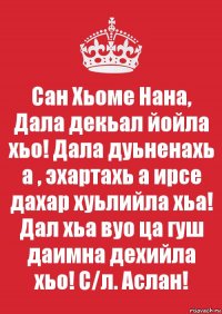 Сан Хьоме Нана, Дала декьал йойла хьо! Дала дуьненахь а , эхартахь а ирсе дахар хуьлийла хьа! Дал хьа вуо ца гуш даимна дехийла хьо! С/л. Аслан!