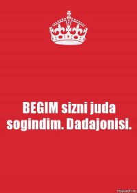 BEGIM sizni juda sogindim. Dadajonisi.