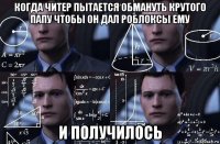 когда читер пытается обмануть крутого папу чтобы он дал роблоксы ему и получилось