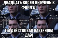 двадцать восем выученых формул ты действовал наверняка да?!