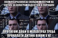 коли розраxовуєш скільки міліграм на свічку за кілограм відсотків в порошку протягом доби в мілілітраx треба прокапати дитині віком 5 кг