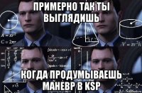 примерно так ты выглядишь когда продумываешь маневр в ksp