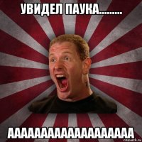 увидел паука......... ааааааааааааааааааа