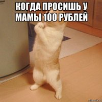 когда просишь у мамы 100 рублей 