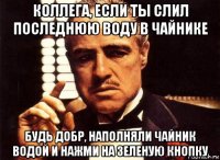 коллега, если ты слил последнюю воду в чайнике будь добр, наполняли чайник водой и нажми на зеленую кнопку