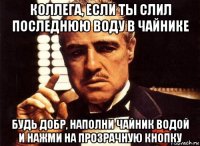 коллега, если ты слил последнюю воду в чайнике будь добр, наполни чайник водой и нажми на прозрачную кнопку