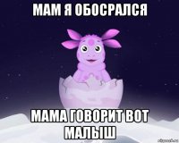 мам я обосрался мама говорит вот малыш