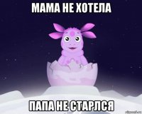 мама не хотела папа не старлся