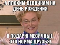 а плохим девочкам на день рождения я подарю месячные. это норма друзья!