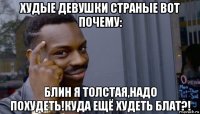 худые девушки страные вот почему: блин я толстая,надо похудеть!куда ещё худеть блат?!