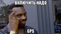 включить надо gps