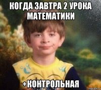 когда завтра 2 урока математики +контрольная