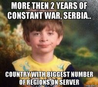 more then 2 years of constant war, serbia.. country with biggest number of regions on server