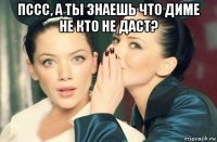 пссс, а ты знаешь что диме не кто не даст? 