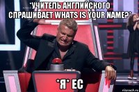 *учитель английского спрашивает whats is your name?* *я* ес