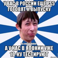 у вас в россии ещё ps5 готовят к выпуску а у нас в японии уже 10-ку тестируют