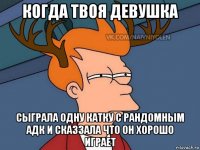 когда твоя девушка сыграла одну катку с рандомным адк и сказзала что он хорошо играет