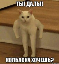 ты! да,ты! колбаску хочешь?