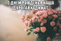 с днем рожденья наша дорогая хадижат 