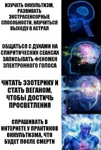 Изучать оккультизм, развивать экстрасенсорные способности, научиться выходу в астрал Общаться с духами на спиритических сеансах записывать феномен электронного голоса Читать эзотерику и стать веганом, чтобы достичь просветления Спрашивать в Интернете у практиков оккультизма, что будет после смерти