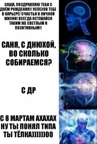 Саша, поздравляю тебя с Днём Рождения!! Успехов тебе в карьере! Счастья в личной жизни! Всегда оставайся таким же светлым и позитивным!! Саня, с днюхой, во сколько собираемся? С др С 8 мартам ахахах ну ты понял типа ты тёлка))))))00