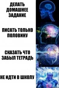 Делать домашнее задание Писать только половину Сказать что забыл тетрадь Не идти в школу