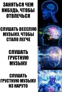 Заняться чем нибудь, чтобы отвлечься Слушать веселую музыку, чтобы стало легче Слушать грустную музыку Слушать грустную музыку из Наруто