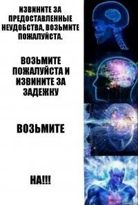 Извините за предоставленные неудобства, возьмите пожалуйста. возьмите пожалуйста и извините за задежку Возьмите НА!!!