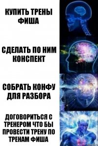 Купить трены Фиша Сделать по ним конспект Собрать конфу для разбора Договориться с тренером что бы провести трену по тренам фиша