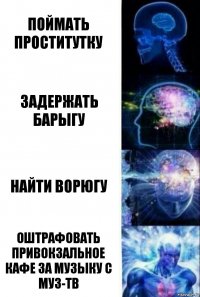 Поймать проститутку Задержать барыгу Найти ворюгу Оштрафовать привокзальное кафе за музыку с муз-тв