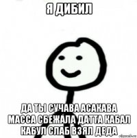 я дибил да ты сучава асакава масса сбежала датта кабал кабул слаб взял деда